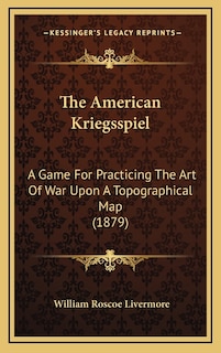 The American Kriegsspiel: A Game For Practicing The Art Of War Upon A Topographical Map (1879)