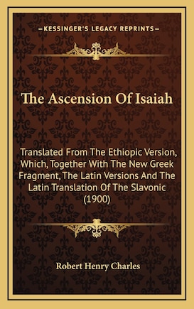 The Ascension Of Isaiah: Translated From The Ethiopic Version, Which, Together With The New Greek Fragment, The Latin Versions And The Latin Translation Of The Slavonic (1900)