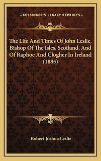 The Life And Times Of John Leslie, Bishop Of The Isles, Scotland, And Of Raphoe And Clogher In Ireland (1885)