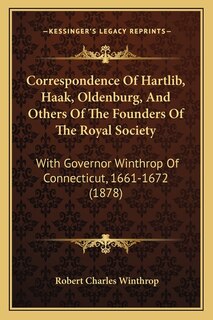 Correspondence Of Hartlib, Haak, Oldenburg, And Others Of The Founders Of The Royal Society: With Governor Winthrop Of Connecticut, 1661-1672 (1878)