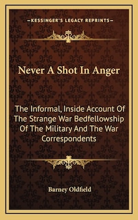 Never A Shot In Anger: The Informal, Inside Account Of The Strange War Bedfellowship Of The Military And The War Correspondents