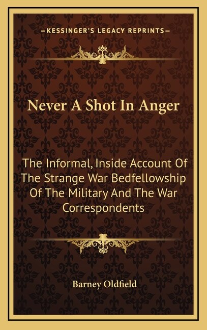 Never A Shot In Anger: The Informal, Inside Account Of The Strange War Bedfellowship Of The Military And The War Correspondents