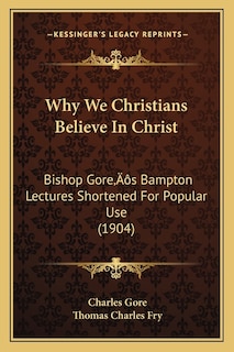 Why We Christians Believe In Christ: Bishop Gore's Bampton Lectures Shortened For Popular Use (1904)