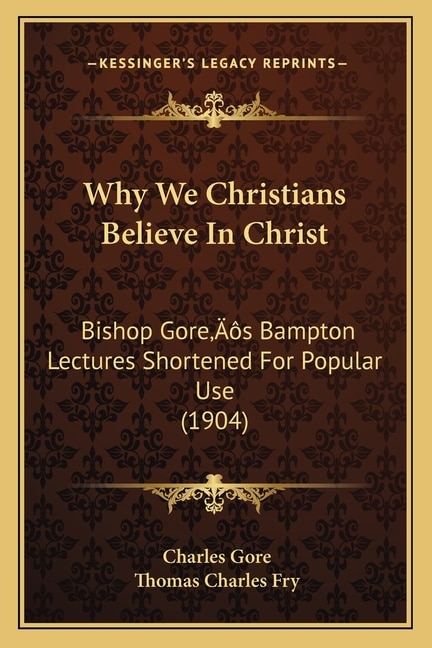 Why We Christians Believe In Christ: Bishop Gore's Bampton Lectures Shortened For Popular Use (1904)