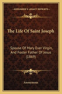 The Life Of Saint Joseph: Spouse Of Mary Ever Virgin, And Foster Father Of Jesus (1869)