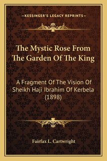 The Mystic Rose From The Garden Of The King: A Fragment Of The Vision Of Sheikh Haji Ibrahim Of Kerbela (1898)