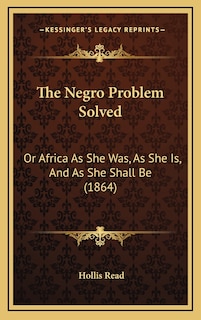 The Negro Problem Solved: Or Africa As She Was, As She Is, And As She Shall Be (1864)