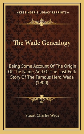 The Wade Genealogy: Being Some Account Of The Origin Of The Name, And Of The Lost Folk Story Of The Famous Hero, Wada (1900)