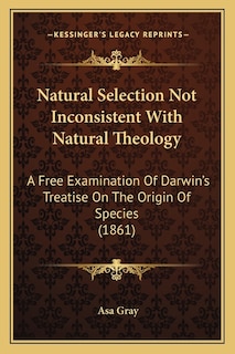 Natural Selection Not Inconsistent With Natural Theology: A Free Examination Of Darwin's Treatise On The Origin Of Species (1861)