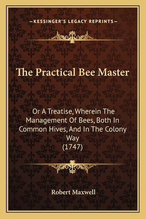 The Practical Bee Master: Or A Treatise, Wherein The Management Of Bees, Both In Common Hives, And In The Colony Way (1747)