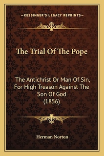 The Trial Of The Pope: The Antichrist Or Man Of Sin, For High Treason Against The Son Of God (1856)