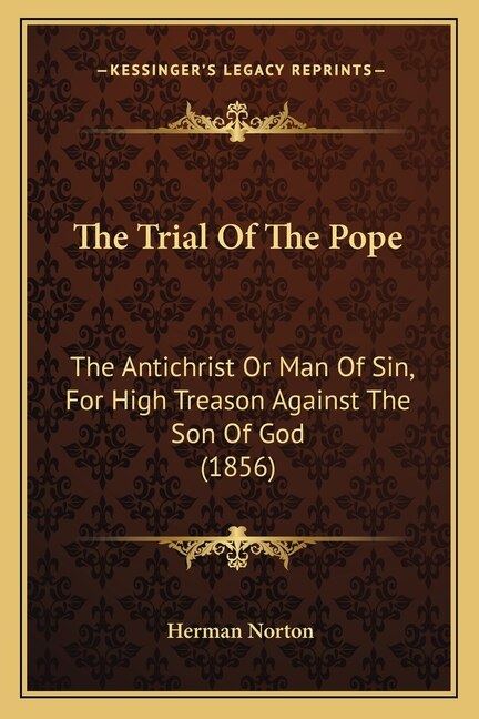 The Trial Of The Pope: The Antichrist Or Man Of Sin, For High Treason Against The Son Of God (1856)