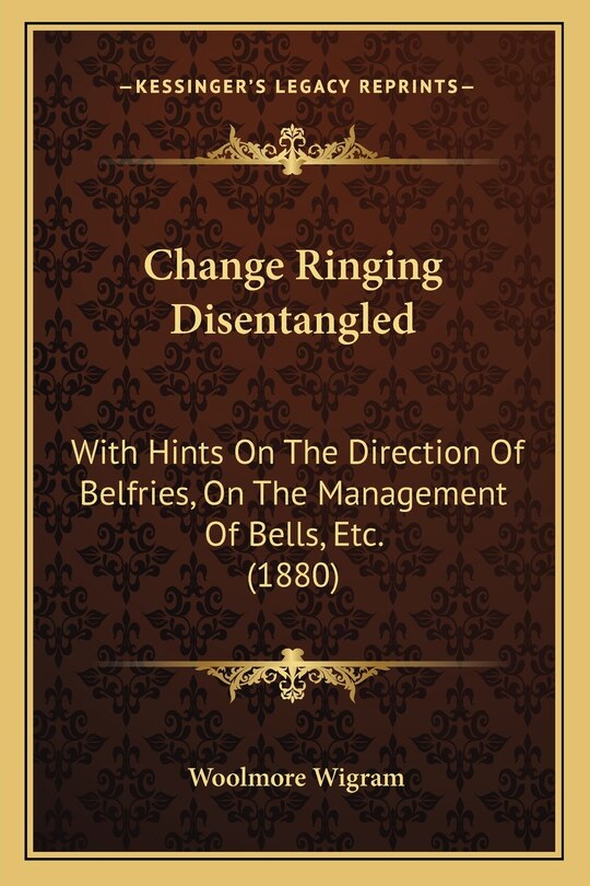 Change Ringing Disentangled: With Hints On The Direction Of Belfries, On The Management Of Bells, Etc. (1880)