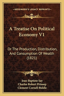 A Treatise On Political Economy V1: Or The Production, Distribution, And Consumption Of Wealth (1821)