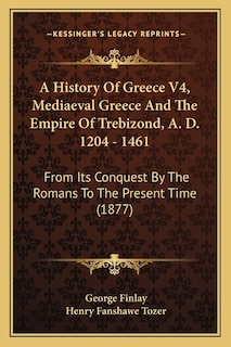 Front cover_A History Of Greece V4, Mediaeval Greece And The Empire Of Trebizond, A. D. 1204 - 1461