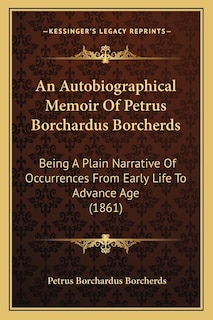 An Autobiographical Memoir Of Petrus Borchardus Borcherds: Being A Plain Narrative Of Occurrences From Early Life To Advance Age (1861)