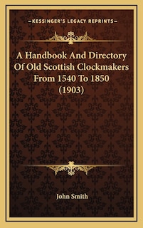 A Handbook And Directory Of Old Scottish Clockmakers From 1540 To 1850 (1903)