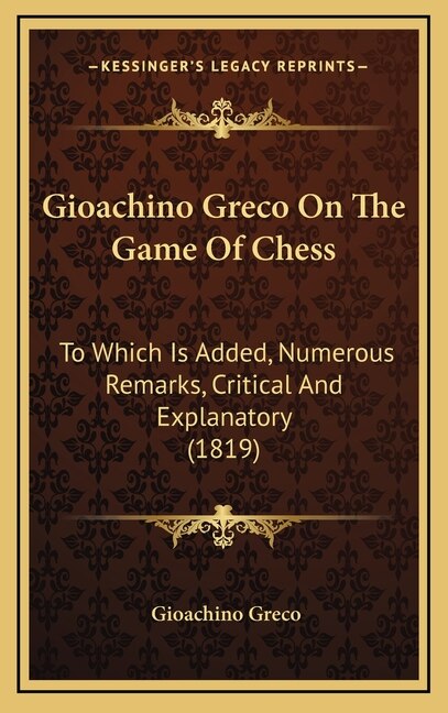 Gioachino Greco On The Game Of Chess: To Which Is Added, Numerous Remarks, Critical And Explanatory (1819)