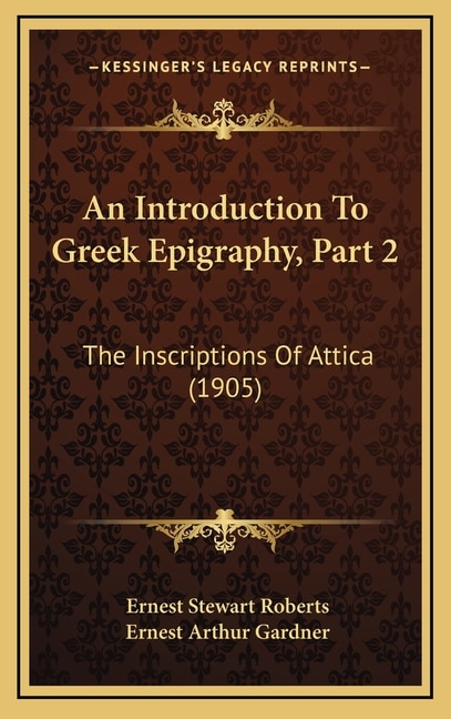 An Introduction To Greek Epigraphy, Part 2: The Inscriptions Of Attica (1905)