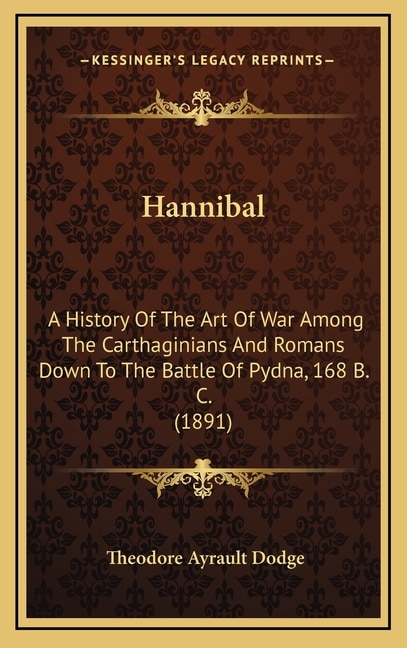 Hannibal: A History Of The Art Of War Among The Carthaginians And Romans Down To The Battle Of Pydna, 168 B. C. (1891)