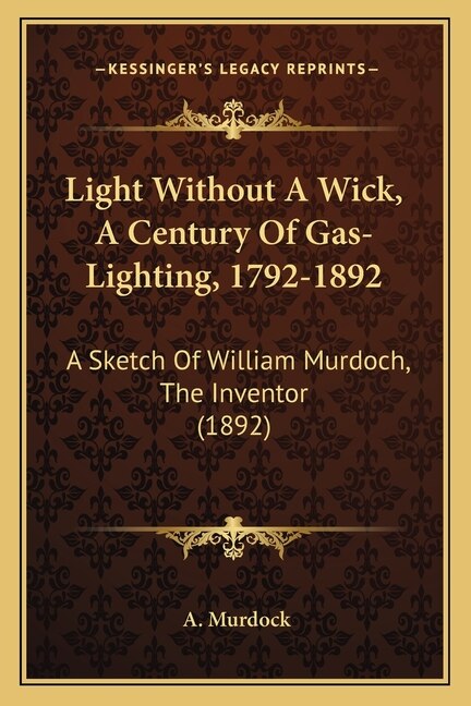 Light Without A Wick, A Century Of Gas-Lighting, 1792-1892: A Sketch Of William Murdoch, The Inventor (1892)