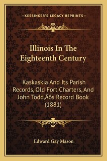 Illinois In The Eighteenth Century: Kaskaskia And Its Parish Records, Old Fort Charters, And John Todd's Record Book (1881)