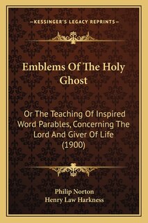 Emblems Of The Holy Ghost: Or The Teaching Of Inspired Word Parables, Concerning The Lord And Giver Of Life (1900)