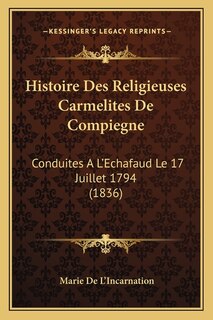 Histoire Des Religieuses Carmelites De Compiegne: Conduites A L'Echafaud Le 17 Juillet 1794 (1836)