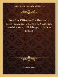Front cover_Essai Sur L'Histoire Du Theatre La Mise En Scene, Le Decor, Le Costume, L'Architecture, L'Elclairage, L'Hygiene (1893)