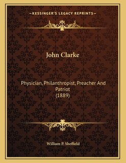 John Clarke: Physician, Philanthropist, Preacher And Patriot (1889)