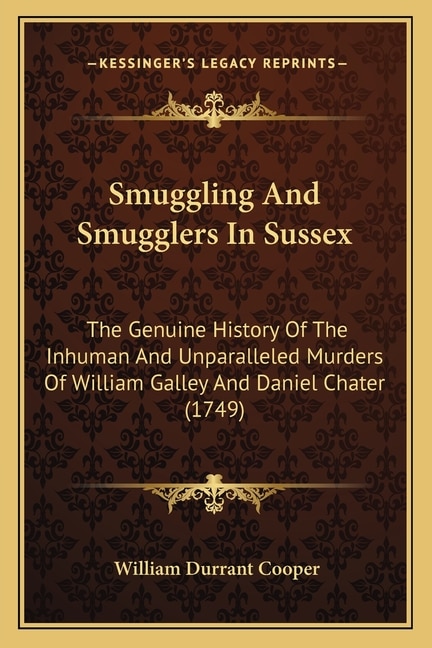 Smuggling And Smugglers In Sussex: The Genuine History Of The Inhuman And Unparalleled Murders Of William Galley And Daniel Chater (1749)