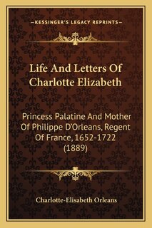 Life And Letters Of Charlotte Elizabeth: Princess Palatine And Mother Of Philippe D'Orleans, Regent Of France, 1652-1722 (1889)