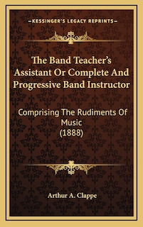 The Band Teacher's Assistant Or Complete And Progressive Band Instructor: Comprising The Rudiments Of Music (1888)