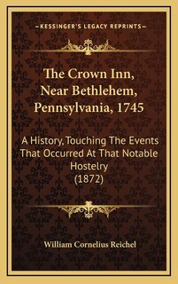 The Crown Inn, Near Bethlehem, Pennsylvania, 1745: A History, Touching The Events That Occurred At That Notable Hostelry (1872)
