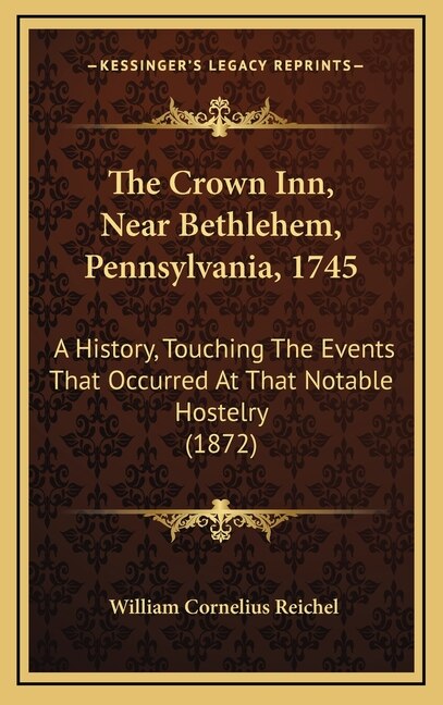 The Crown Inn, Near Bethlehem, Pennsylvania, 1745: A History, Touching The Events That Occurred At That Notable Hostelry (1872)