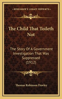 The Child That Toileth Not: The Story Of A Government Investigation That Was Suppressed (1912)