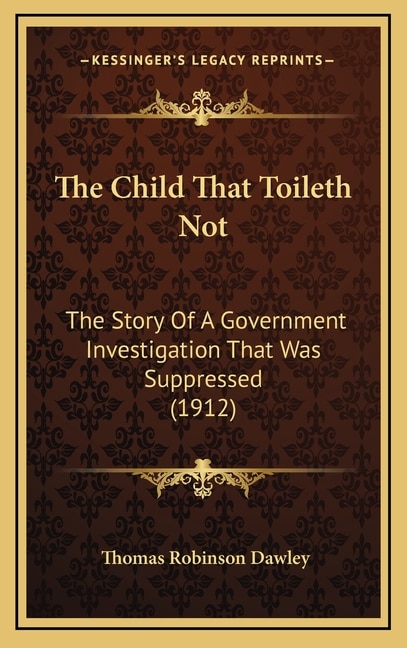 The Child That Toileth Not: The Story Of A Government Investigation That Was Suppressed (1912)