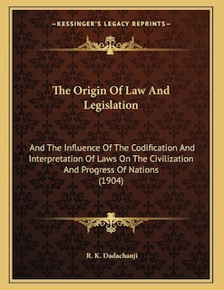 The Origin Of Law And Legislation: And The Influence Of The Codification And Interpretation Of Laws On The Civilization And Progress Of Nations (1904)