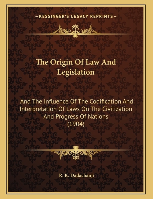 The Origin Of Law And Legislation: And The Influence Of The Codification And Interpretation Of Laws On The Civilization And Progress Of Nations (1904)