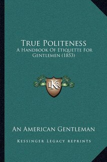 True Politeness: A Handbook Of Etiquette For Gentlemen (1853)