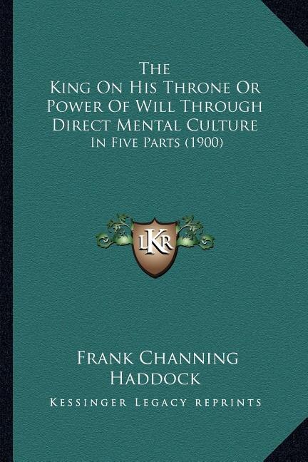 The King On His Throne Or Power Of Will Through Direct Mental Culture: In Five Parts (1900)