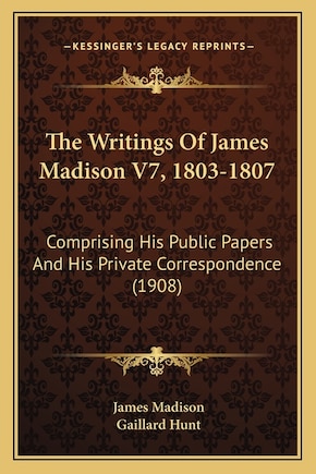 The Writings Of James Madison V7, 1803-1807: Comprising His Public Papers And His Private Correspondence (1908)