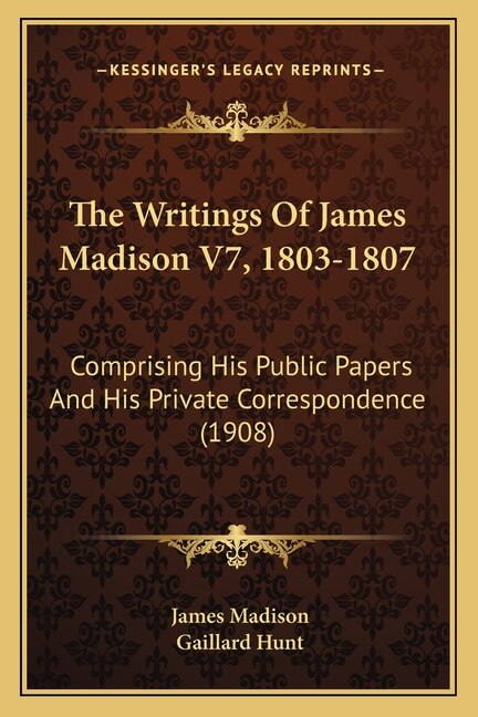 The Writings Of James Madison V7, 1803-1807: Comprising His Public Papers And His Private Correspondence (1908)