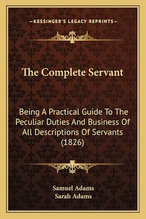 The Complete Servant: Being A Practical Guide To The Peculiar Duties And Business Of All Descriptions Of Servants (1826)