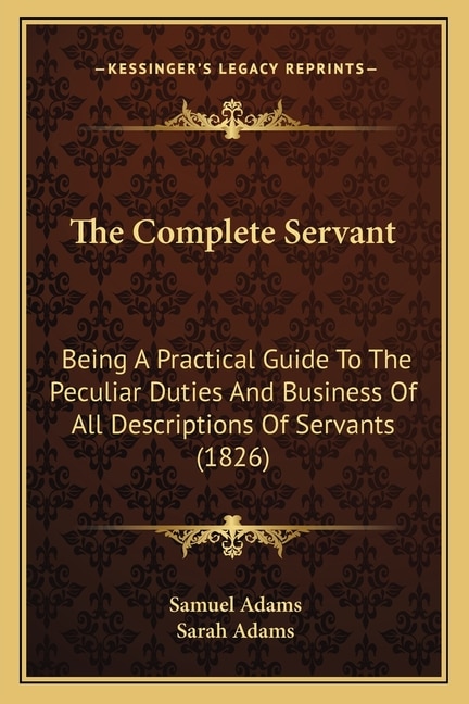 The Complete Servant: Being A Practical Guide To The Peculiar Duties And Business Of All Descriptions Of Servants (1826)