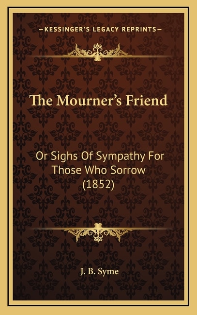 The Mourner's Friend: Or Sighs Of Sympathy For Those Who Sorrow (1852)