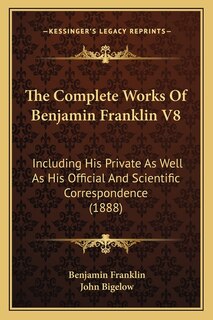 The Complete Works Of Benjamin Franklin V8: Including His Private As Well As His Official And Scientific Correspondence (1888)