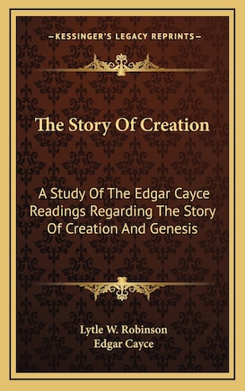 The Story Of Creation: A Study Of The Edgar Cayce Readings Regarding The Story Of Creation And Genesis