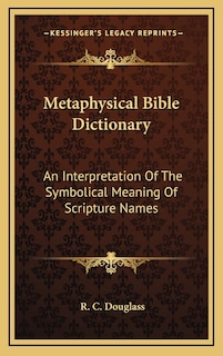 Metaphysical Bible Dictionary: An Interpretation Of The Symbolical Meaning Of Scripture Names