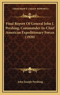 Final Report Of General John J. Pershing, Commander-In-Chief American Expeditionary Forces (1920)